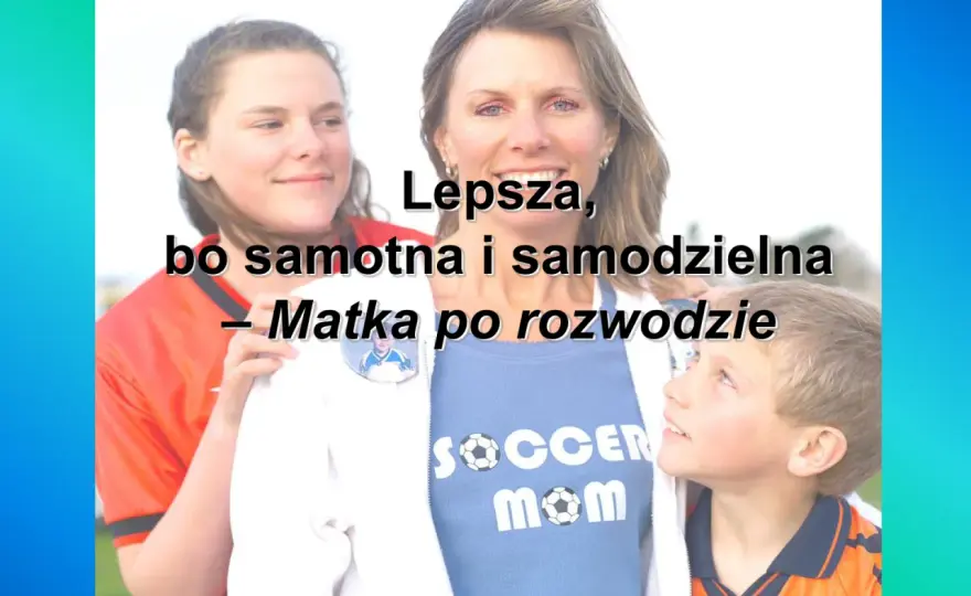 Czy po rozwodzie jestem samotną matką? Prawa, przywileje i emocje